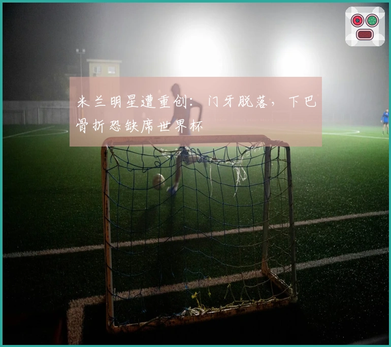 米兰明星遭重创：门牙脱落，下巴骨折恐缺席世界杯