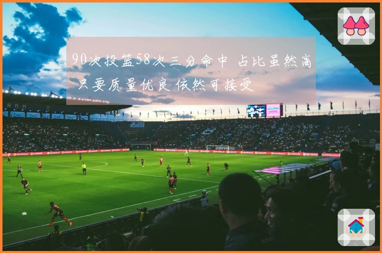 90次投篮58次三分命中 占比虽然高 只要质量优良 依然可接受