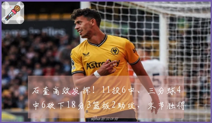石奎高效发挥！11投6中、三分球4中6砍下18分3篮板2助攻，末节独得11分