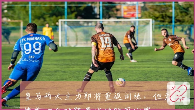 皇马两大主力即将重返训练，但无缘首回合对阵曼城的欧冠比赛