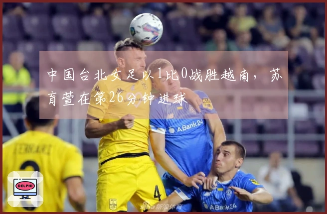 中国台北女足以1比0战胜越南，苏育萱在第26分钟进球