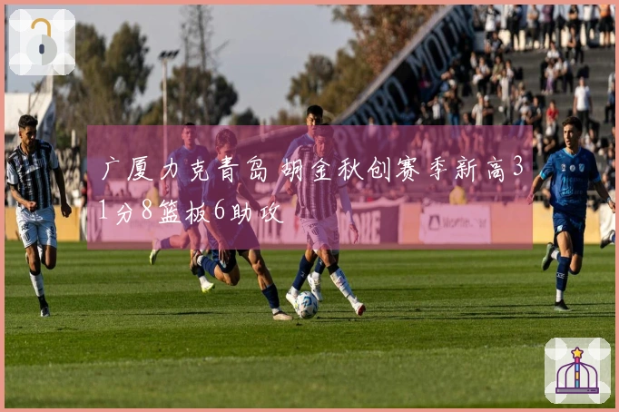 广厦力克青岛 胡金秋创赛季新高31分8篮板6助攻