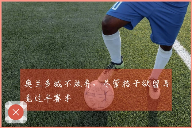 奥兰多城不放弃，尽管格子欲留马竞过半赛季