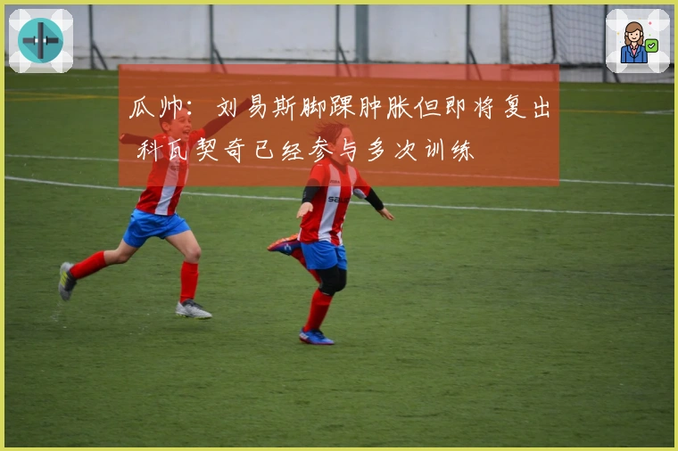 瓜帅：刘易斯脚踝肿胀但即将复出 科瓦契奇已经参与多次训练