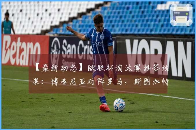 【最新动态】欧联杯淘汰赛抽签结果：博洛尼亚对阵罗马，斯图加特对战波尔图