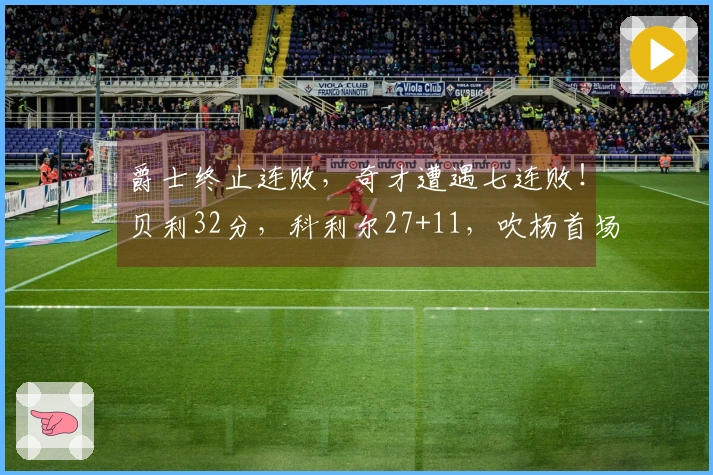 爵士终止连败，奇才遭遇七连败！贝利32分，科利尔27+11，吹杨首场亮相