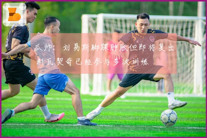 瓜帅：刘易斯脚踝肿胀但即将复出 科瓦契奇已经参与多次训练