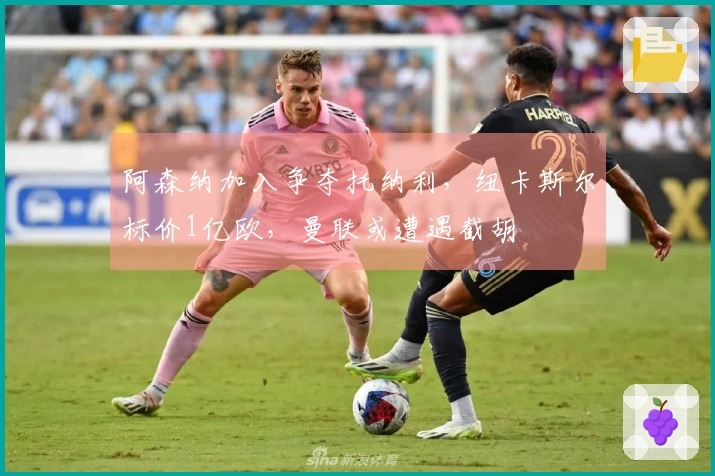 阿森纳加入争夺托纳利，纽卡斯尔标价1亿欧，曼联或遭遇截胡