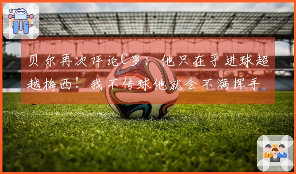 贝尔再次评论C罗：他只在乎进球超越梅西！我不传球他就会不满挥手。