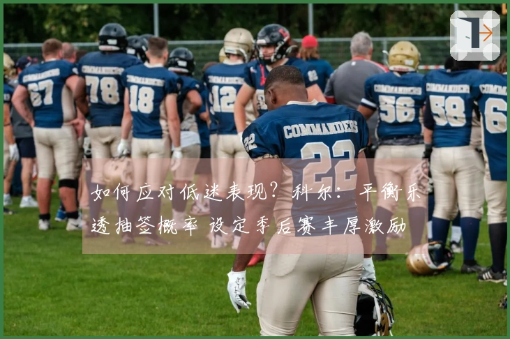 如何应对低迷表现？科尔：平衡乐透抽签概率 设定季后赛丰厚激励