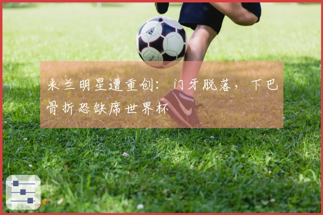 米兰明星遭重创：门牙脱落，下巴骨折恐缺席世界杯
