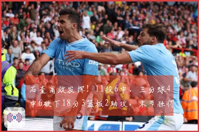石奎高效发挥！11投6中、三分球4中6砍下18分3篮板2助攻，末节独得11分