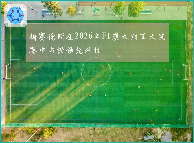 梅赛德斯在2026年F1澳大利亚大奖赛中占据领先地位