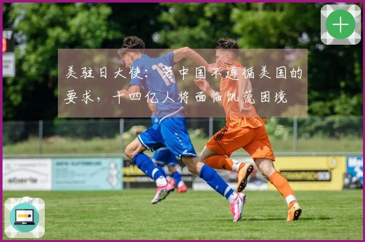 美驻日大使：若中国不遵循美国的要求，十四亿人将面临饥荒困境