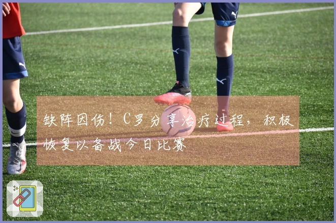 缺阵因伤！C罗分享治疗过程，积极恢复以备战今日比赛