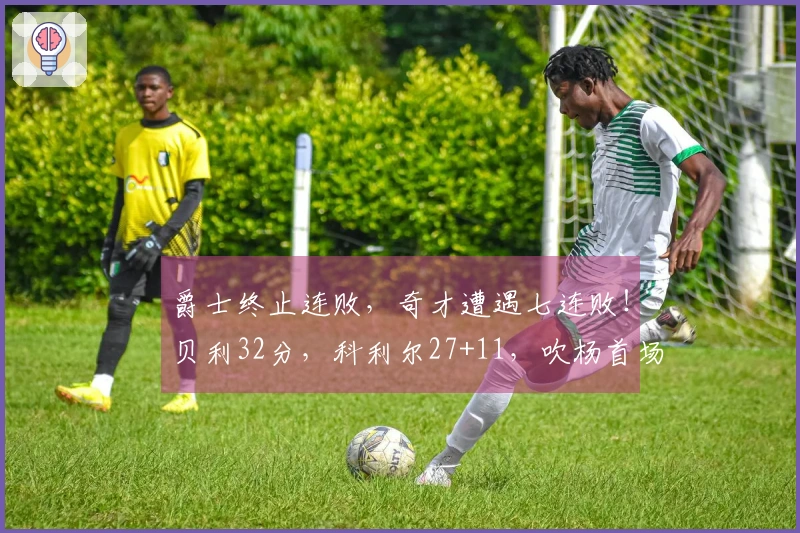 爵士终止连败，奇才遭遇七连败！贝利32分，科利尔27+11，吹杨首场亮相