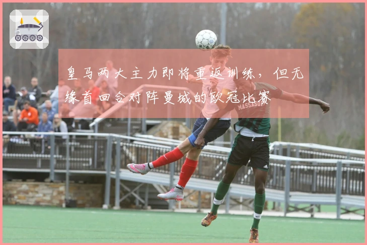 皇马两大主力即将重返训练，但无缘首回合对阵曼城的欧冠比赛