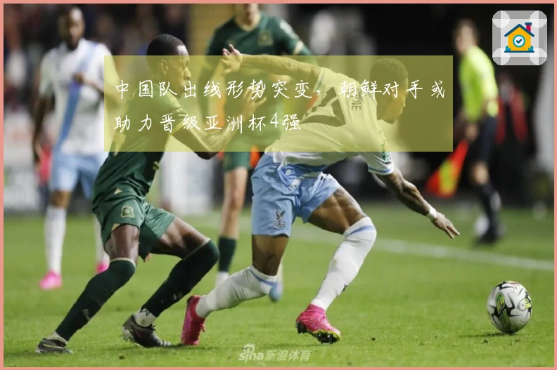 中国队出线形势突变，朝鲜对手或助力晋级亚洲杯4强