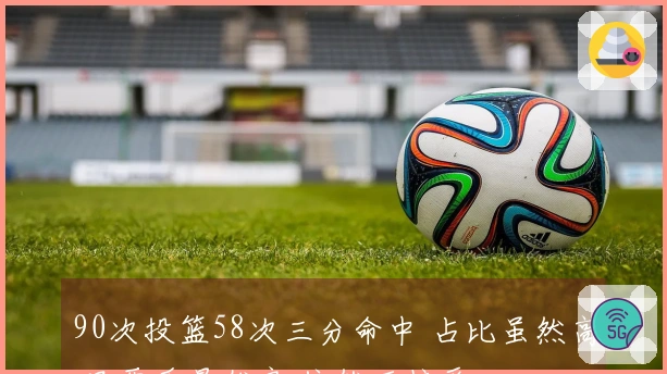 90次投篮58次三分命中 占比虽然高 只要质量优良 依然可接受