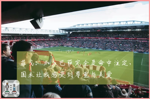 菲戈：加入巴萨完全是命中注定，国米让我感受到尊重与关爱