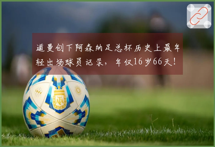 道曼创下阿森纳足总杯历史上最年轻出场球员记录，年仅16岁66天！