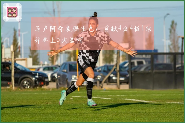 马卢阿奇表现出色，贡献4分4板1助并奉上5次盖帽