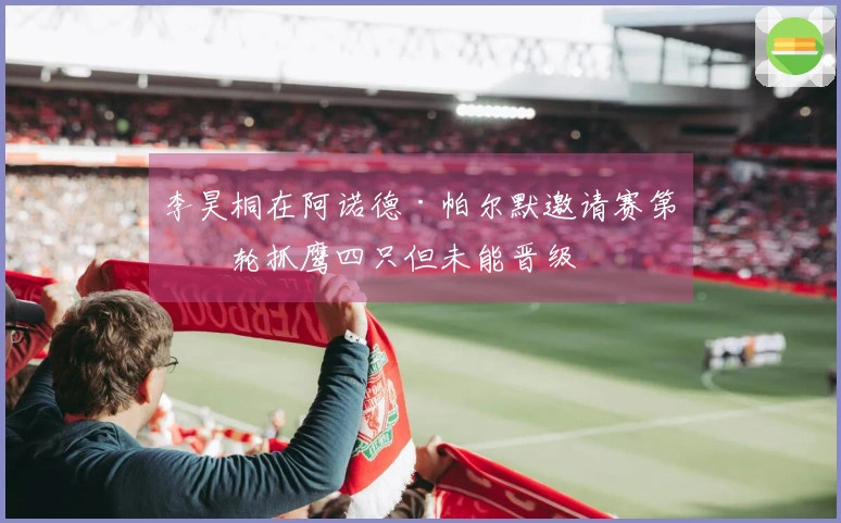 李昊桐在阿诺德·帕尔默邀请赛第二轮抓鹰四只但未能晋级